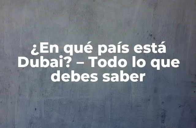 ¿en Qué País Está Dubai? – Todo Lo que Debes Saber