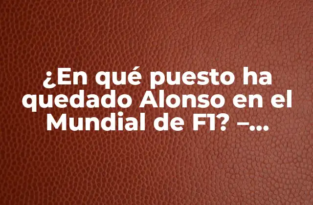 ¿en Qué Puesto Ha Quedado Alonso en el Mundial de F1? – Últimas Noticias y Resultados