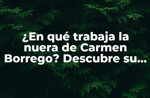 ¿en Qué Trabaja la Nuera de Carmen Borrego? Descubre Su Profesión y Logros
