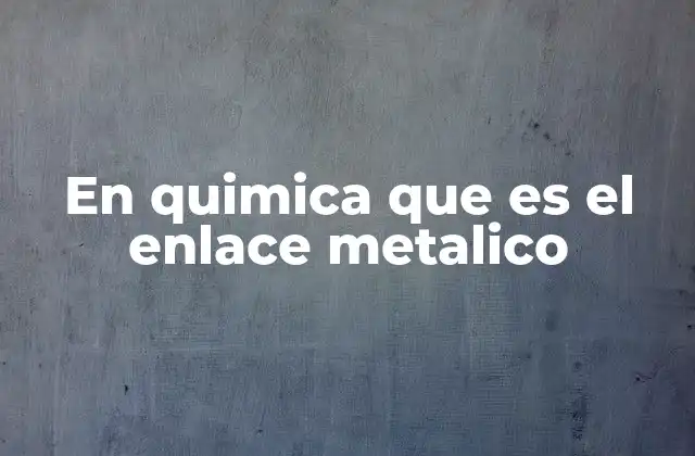 En Quimica que es el Enlace Metalico