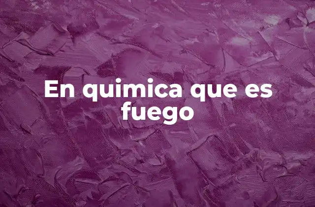 En Quimica que es Fuego
