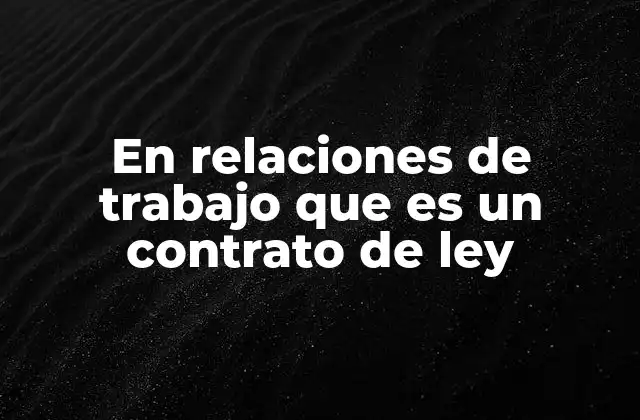 En Relaciones de Trabajo que es un Contrato de Ley