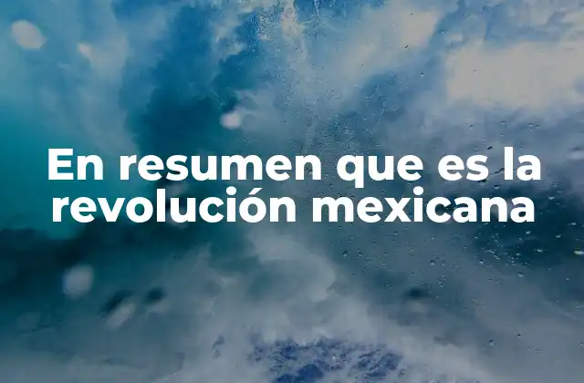En Resumen que es la Revolución Mexicana