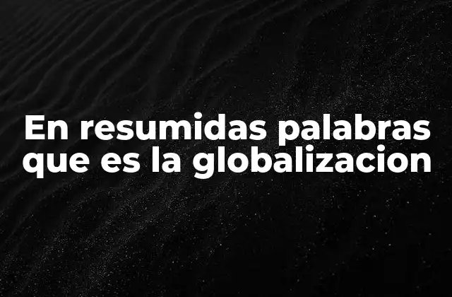En Resumidas Palabras que es la Globalizacion