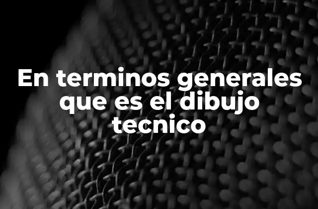 En Terminos Generales que es el Dibujo Tecnico