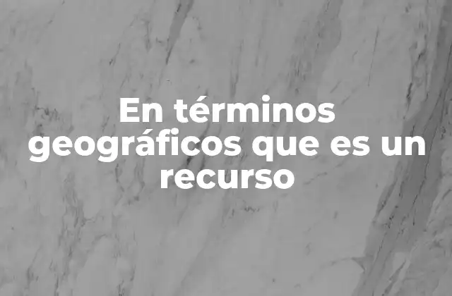 En Términos Geográficos que es un Recurso