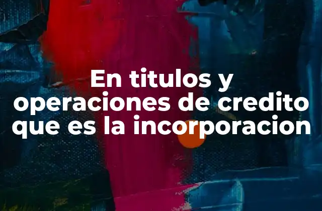 En Titulos y Operaciones de Credito que es la Incorporacion