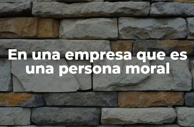 En una Empresa que es una Persona Moral