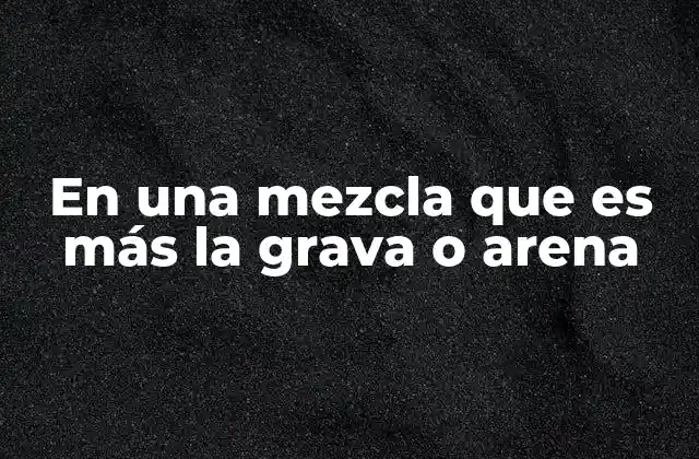 En una Mezcla que es Más la Grava o Arena