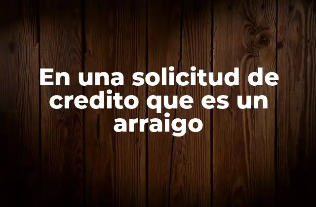 En una Solicitud de Credito que es un Arraigo