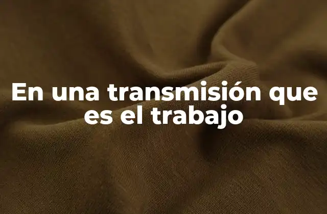 En una Transmisión que es el Trabajo