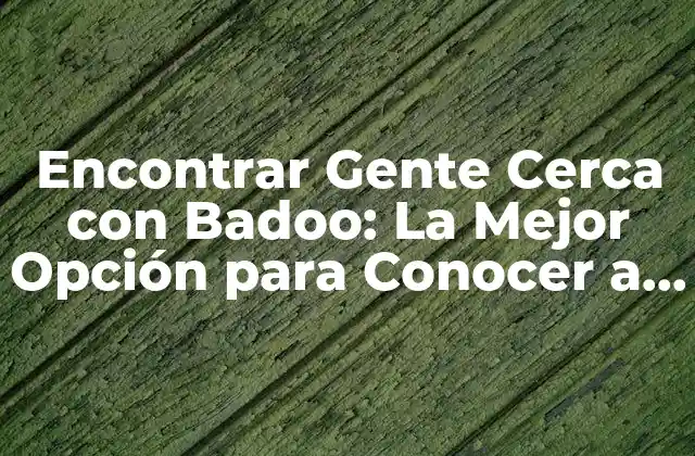 Encontrar Gente Cerca con Badoo: la Mejor Opción para Conocer a Nuevas Personas