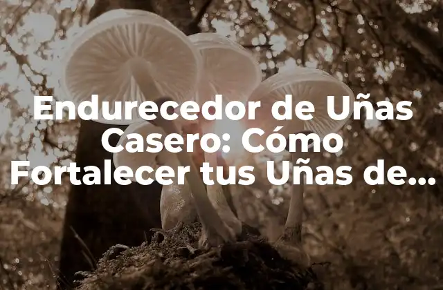 Endurecedor de Uñas Casero: Cómo Fortalecer Tus Uñas de Forma Natural