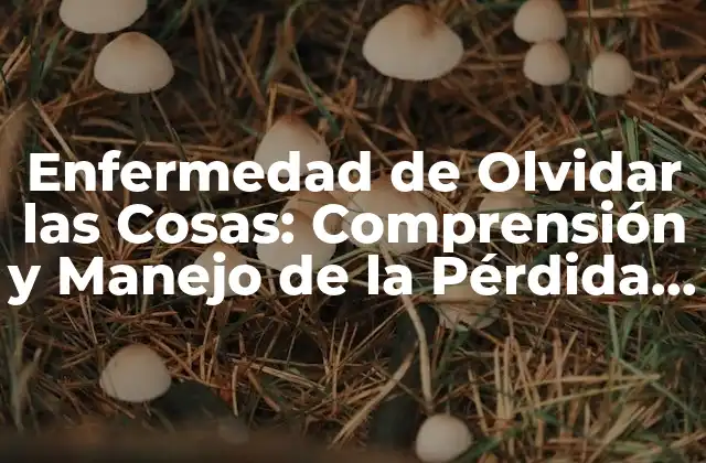Enfermedad de Olvidar las Cosas: Comprensión y Manejo de la Pérdida de Memoria