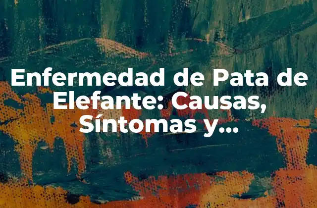 Enfermedad de Pata de Elefante: Causas, Síntomas y Tratamiento de Esta Condición Médica Rara