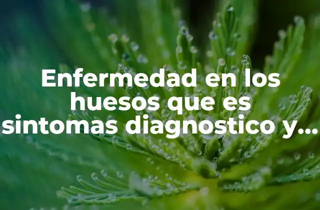 Enfermedad en los Huesos que es Sintomas Diagnostico y Cura