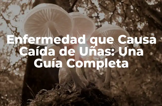 Enfermedad que Causa Caída de Uñas: una Guía Completa