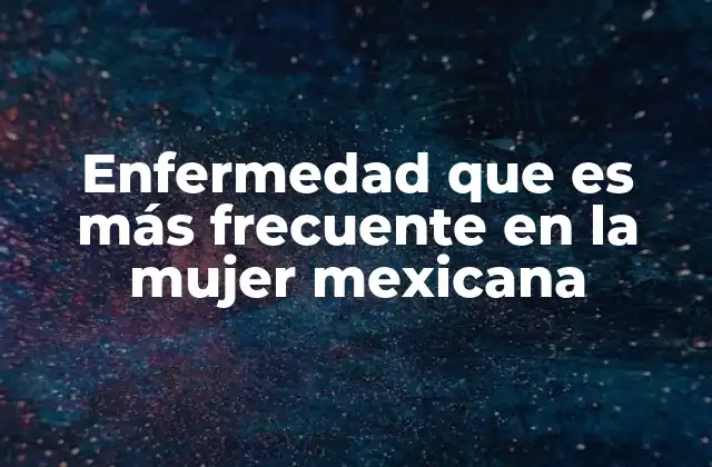 Enfermedad que es Más Frecuente en la Mujer Mexicana