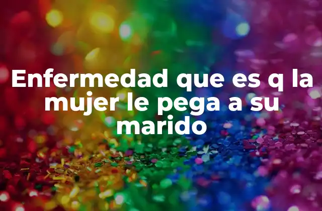 Enfermedad que es Q la Mujer Le Pega a Su Marido