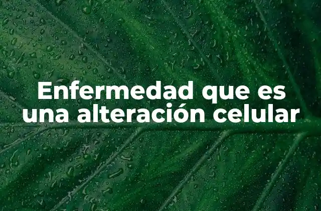Enfermedad que es una Alteración Celular