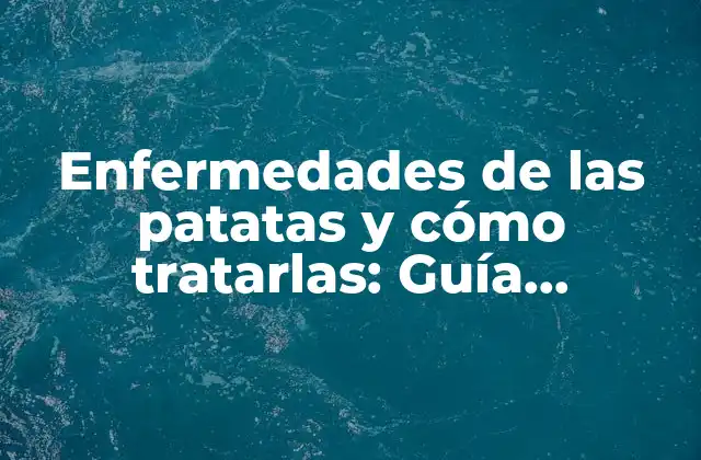 Enfermedades de las Patatas y Cómo Tratarlas: Guía Completa para Agricultores y Jardineros