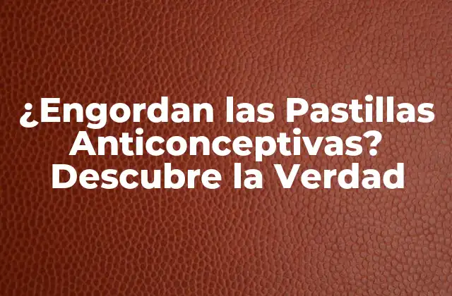 ¿engordan las Pastillas Anticonceptivas? Descubre la Verdad