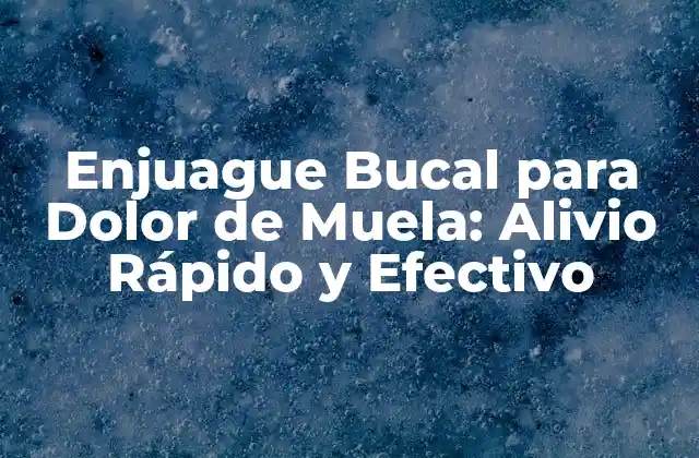 Enjuague Bucal para Dolor de Muela: Alivio Rápido y Efectivo
