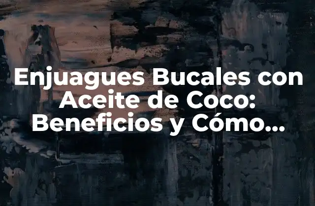 Enjuagues Bucales con Aceite de Coco: Beneficios y Cómo Hacerlo