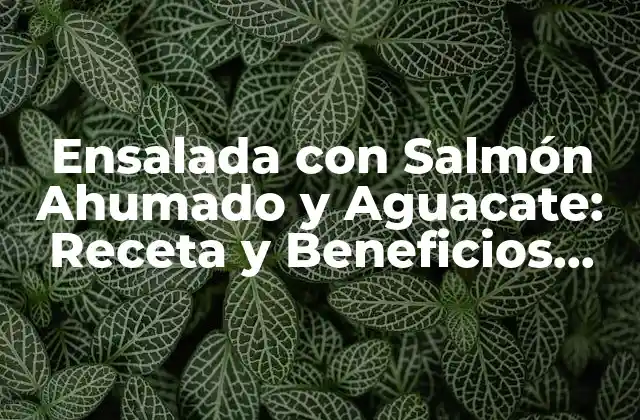 Ensalada con Salmón Ahumado y Aguacate: Receta y Beneficios para una Saludable Cena