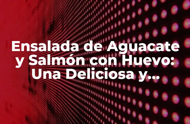 Ensalada de Aguacate y Salmón con Huevo: una Deliciosa y Saludable Opción