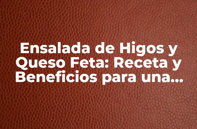 Ensalada de Higos y Queso Feta: Receta y Beneficios para una Alimentación Saludable