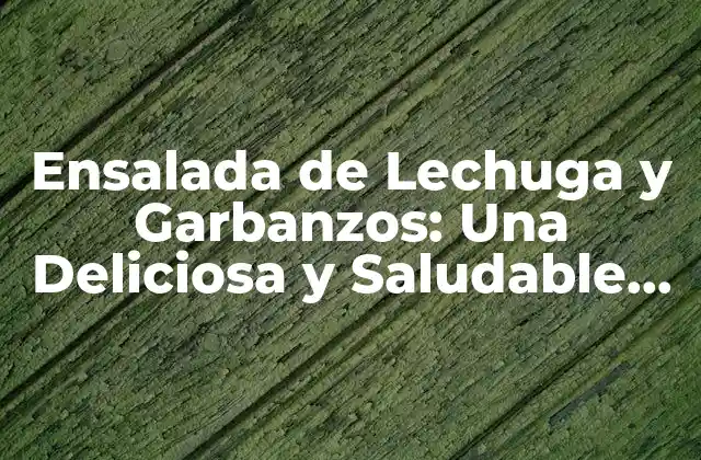 Ensalada de Lechuga y Garbanzos: una Deliciosa y Saludable Opción para Tu Dieta