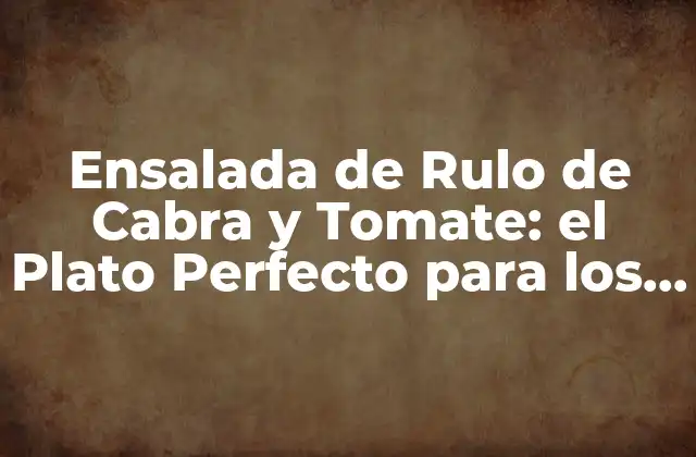 Ensalada de Rulo de Cabra y Tomate: el Plato Perfecto para los Amantes de la Salud