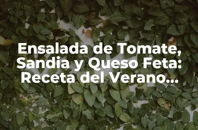 Ensalada de Tomate, Sandia y Queso Feta: Receta Del Verano Perfecta