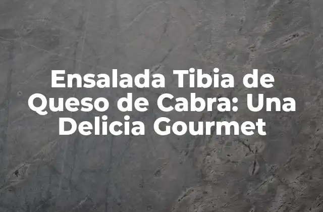 Ensalada Tibia de Queso de Cabra: una Delicia Gourmet
