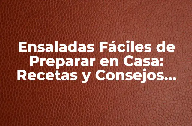 Ensaladas Fáciles de Preparar en Casa: Recetas y Consejos Prácticos