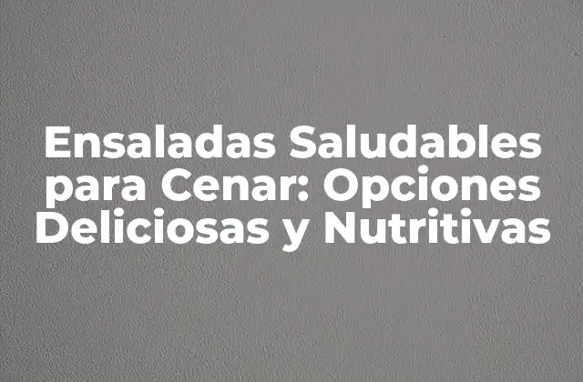 Ensaladas Saludables para Cenar: Opciones Deliciosas y Nutritivas