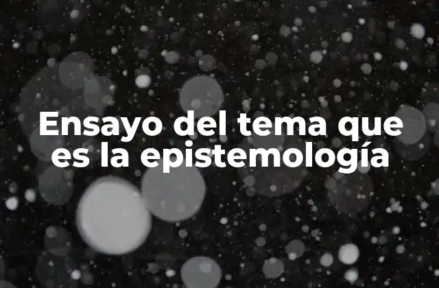 Ensayo Del Tema que es la Epistemología