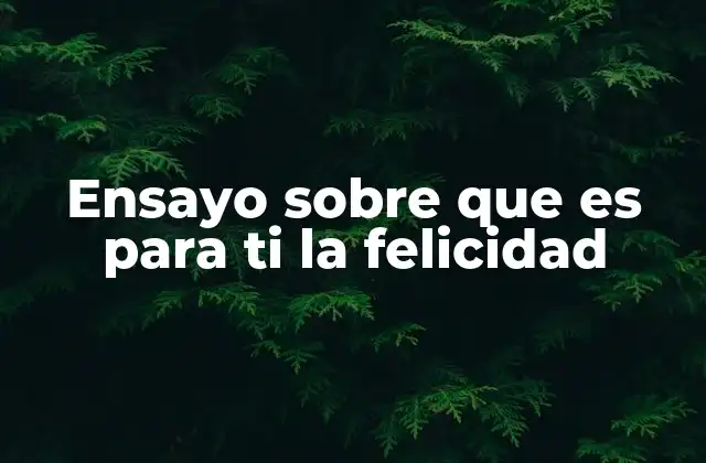 Ensayo sobre que es para Ti la Felicidad