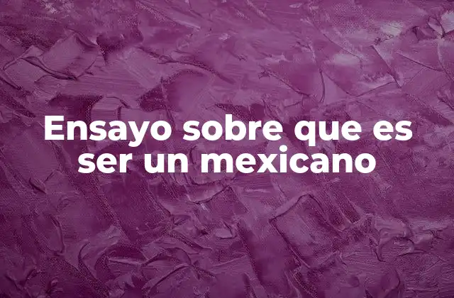 Ensayo sobre que es Ser un Mexicano