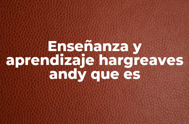 Enseñanza y Aprendizaje Hargreaves Andy que es