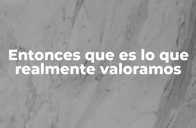 Entonces que es Lo que Realmente Valoramos