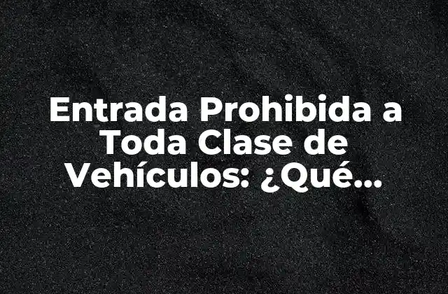 Entrada Prohibida a Toda Clase de Vehículos: ¿qué Significa y Cuáles Son las Consecuencias?