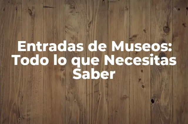 Entradas de Museos: Todo Lo que Necesitas Saber