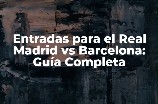 Entradas para el Real Madrid Vs Barcelona: Guía Completa