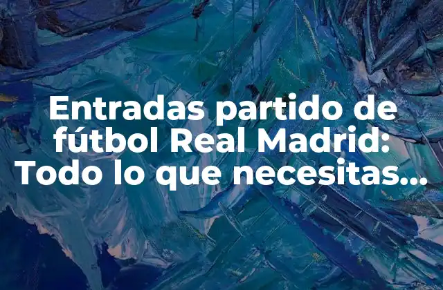 Entradas Partido de Fútbol Real Madrid: Todo Lo que Necesitas Saber