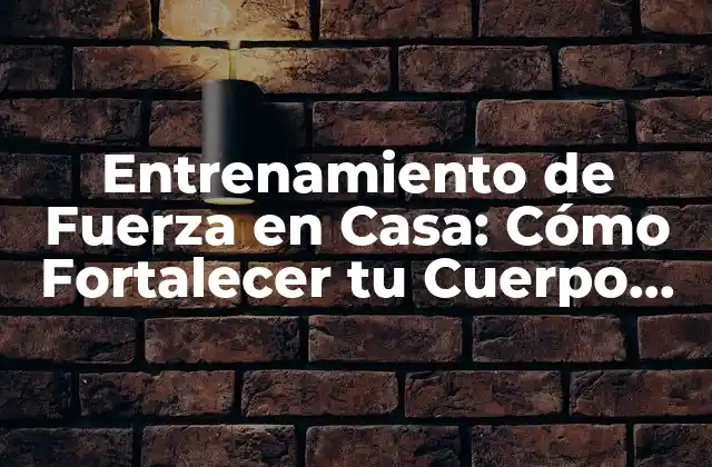 Entrenamiento de Fuerza en Casa: Cómo Fortalecer Tu Cuerpo sin Salir de la Casa