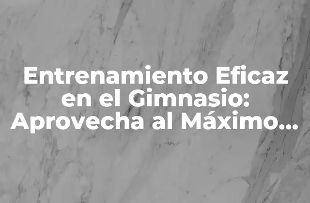 Entrenamiento Eficaz en el Gimnasio: Aprovecha Al Máximo Tus Sesiones de Ejercicio