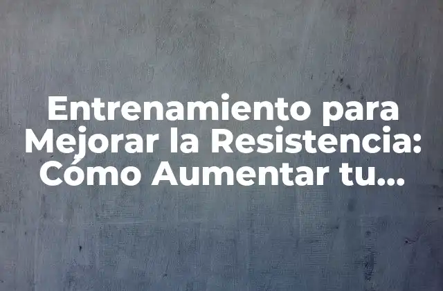 Entrenamiento para Mejorar la Resistencia: Cómo Aumentar Tu Endurencia