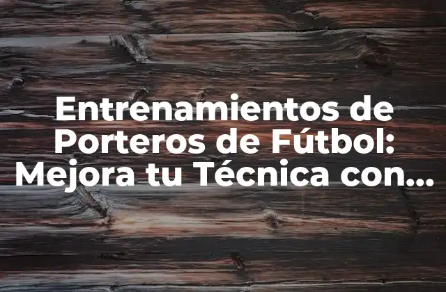 Entrenamientos de Porteros de Fútbol: Mejora Tu Técnica con Estos Ejercicios